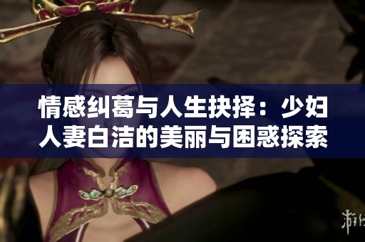 情感纠葛与人生抉择：少妇人妻白洁的美丽与困惑探索