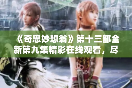 《奇思妙想翁》第十三部全新第九集精彩在线观看，尽在星辰影视！