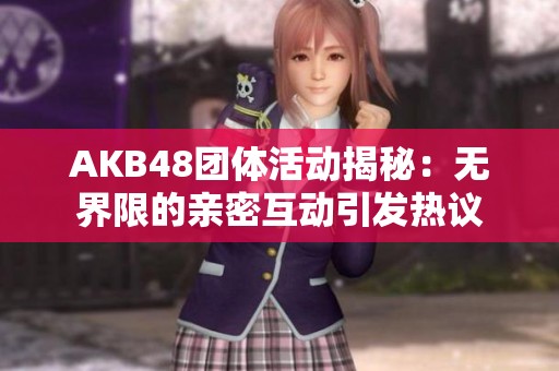 AKB48团体活动揭秘：无界限的亲密互动引发热议