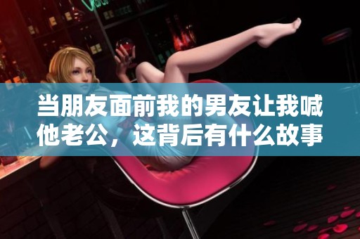 当朋友面前我的男友让我喊他老公，这背后有什么故事呢