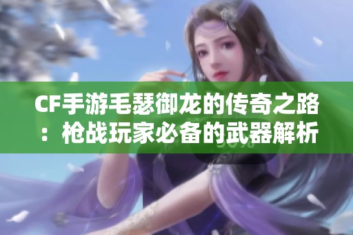 CF手游毛瑟御龙的传奇之路：枪战玩家必备的武器解析