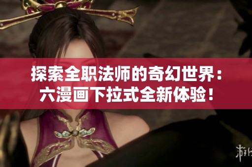 探索全职法师的奇幻世界：六漫画下拉式全新体验！