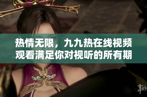 热情无限，九九热在线视频观看满足你对视听的所有期待