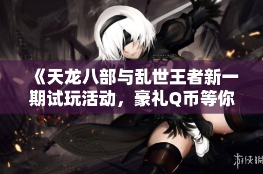 《天龙八部与乱世王者新一期试玩活动，豪礼Q币等你来拿》