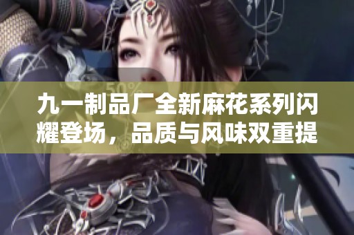 九一制品厂全新麻花系列闪耀登场，品质与风味双重提升
