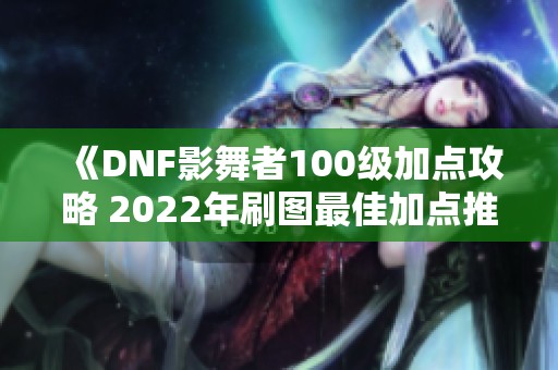 《DNF影舞者100级加点攻略 2022年刷图最佳加点推荐》