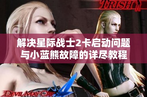 解决星际战士2卡启动问题与小蓝熊故障的详尽教程