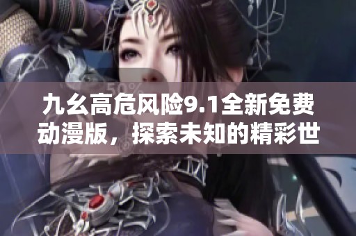 九幺高危风险9.1全新免费动漫版，探索未知的精彩世界