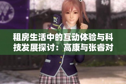 租房生活中的互动体验与科技发展探讨：高康与张睿对话