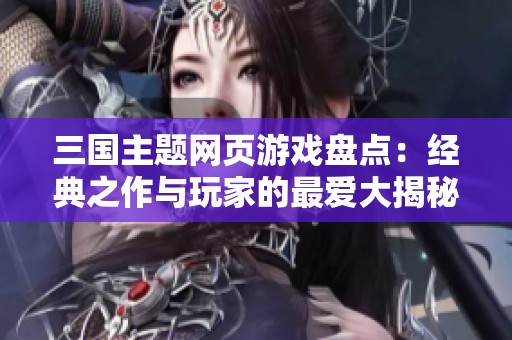 三国主题网页游戏盘点：经典之作与玩家的最爱大揭秘