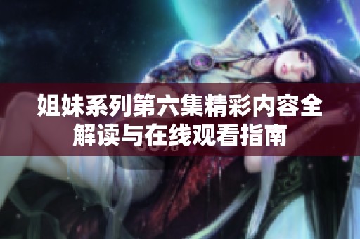 姐妹系列第六集精彩内容全解读与在线观看指南