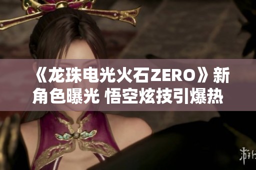 《龙珠电光火石ZERO》新角色曝光 悟空炫技引爆热潮