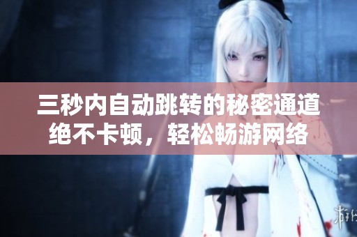 三秒内自动跳转的秘密通道绝不卡顿，轻松畅游网络