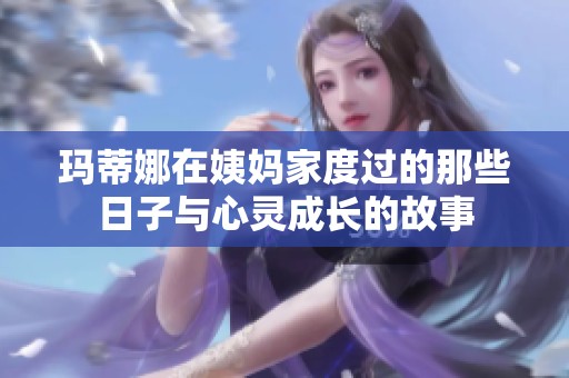 玛蒂娜在姨妈家度过的那些日子与心灵成长的故事