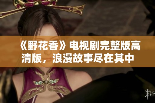 《野花香》电视剧完整版高清版，浪漫故事尽在其中