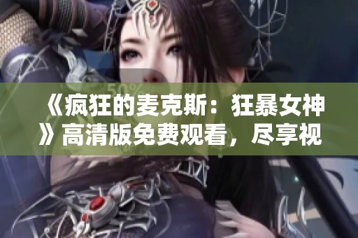 《疯狂的麦克斯：狂暴女神》高清版免费观看，尽享视觉盛宴！
