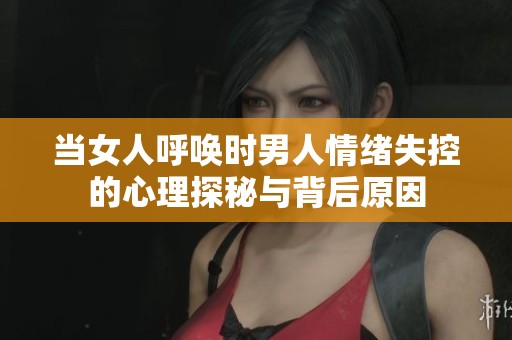 当女人呼唤时男人情绪失控的心理探秘与背后原因