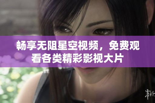 畅享无阻星空视频，免费观看各类精彩影视大片