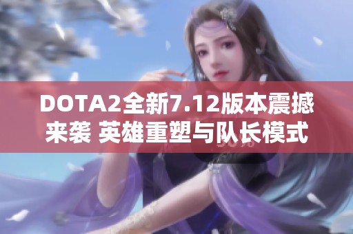 DOTA2全新7.12版本震撼来袭 英雄重塑与队长模式大革新