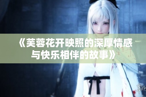 《芙蓉花开映照的深厚情感与快乐相伴的故事》