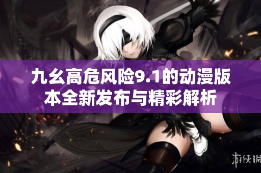 九幺高危风险9.1的动漫版本全新发布与精彩解析
