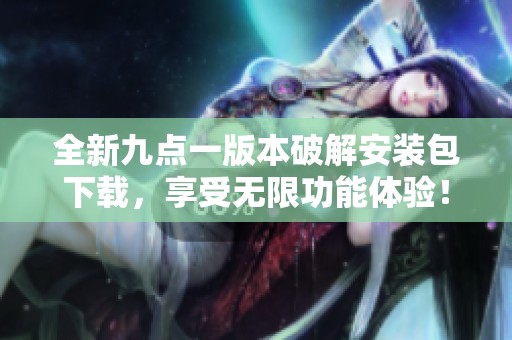 全新九点一版本破解安装包下载，享受无限功能体验！