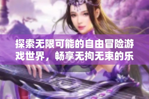 探索无限可能的自由冒险游戏世界，畅享无拘无束的乐趣