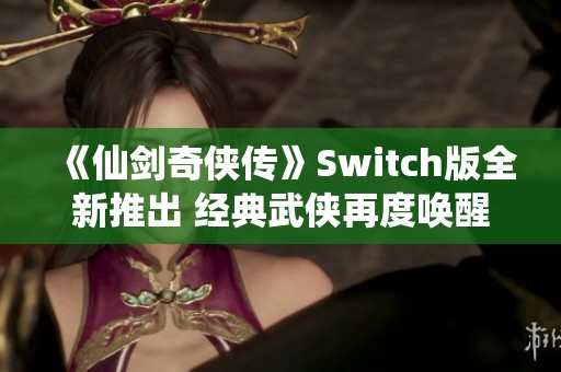 《仙剑奇侠传》Switch版全新推出 经典武侠再度唤醒你的回忆