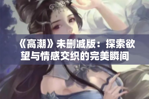 《高潮》未删减版：探索欲望与情感交织的完美瞬间