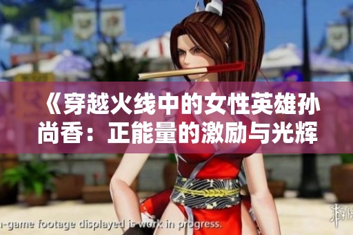 《穿越火线中的女性英雄孙尚香：正能量的激励与光辉》