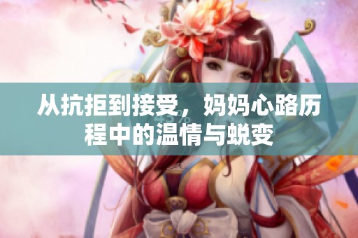 从抗拒到接受，妈妈心路历程中的温情与蜕变
