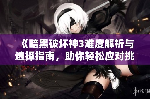 《暗黑破坏神3难度解析与选择指南，助你轻松应对挑战》