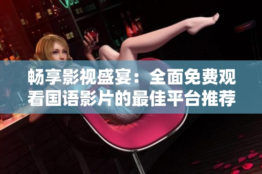 畅享影视盛宴：全面免费观看国语影片的最佳平台推荐