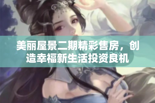 美丽屋景二期精彩售房，创造幸福新生活投资良机