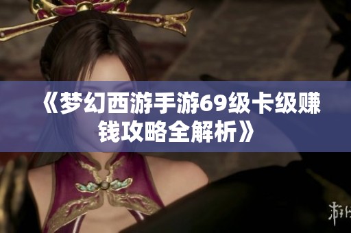 《梦幻西游手游69级卡级赚钱攻略全解析》
