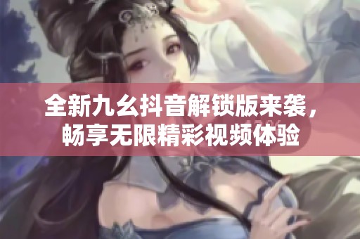 全新九幺抖音解锁版来袭，畅享无限精彩视频体验