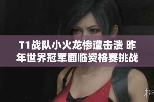 T1战队小火龙惨遭击溃 昨年世界冠军面临资格赛挑战