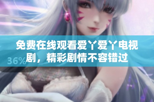 免费在线观看爱丫爱丫电视剧，精彩剧情不容错过