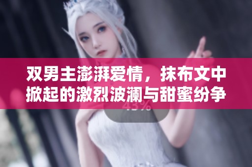 双男主澎湃爱情，抹布文中掀起的激烈波澜与甜蜜纷争