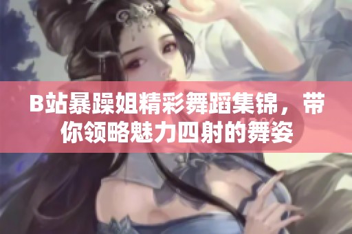 B站暴躁姐精彩舞蹈集锦，带你领略魅力四射的舞姿
