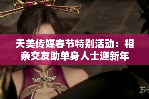 天美传媒春节特别活动：相亲交友助单身人士迎新年