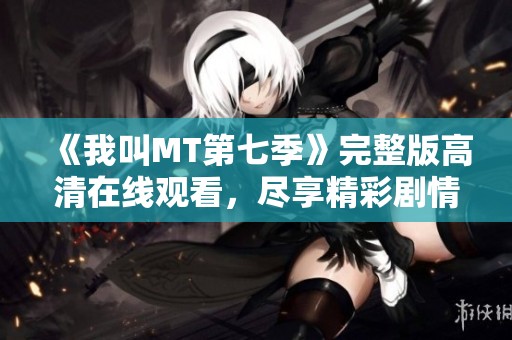 《我叫MT第七季》完整版高清在线观看，尽享精彩剧情与幽默喜剧