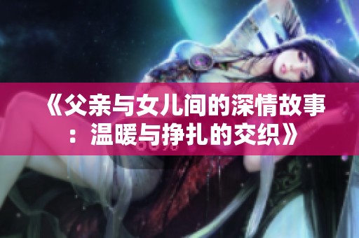 《父亲与女儿间的深情故事：温暖与挣扎的交织》
