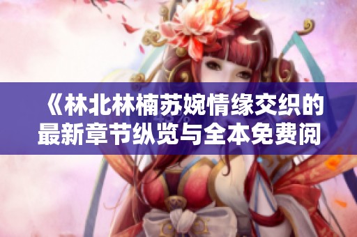 《林北林楠苏婉情缘交织的最新章节纵览与全本免费阅读》