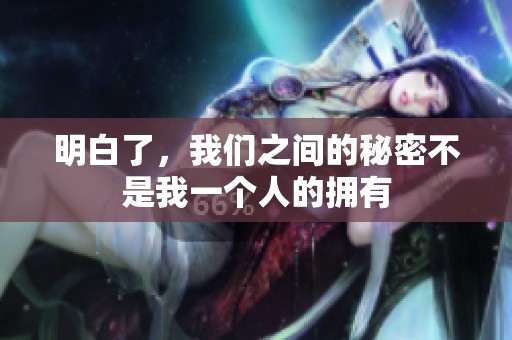 明白了，我们之间的秘密不是我一个人的拥有