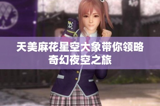 天美麻花星空大象带你领略奇幻夜空之旅