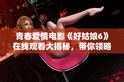 青春爱情电影《好姑娘6》在线观看大揭秘，带你领略故事魅力