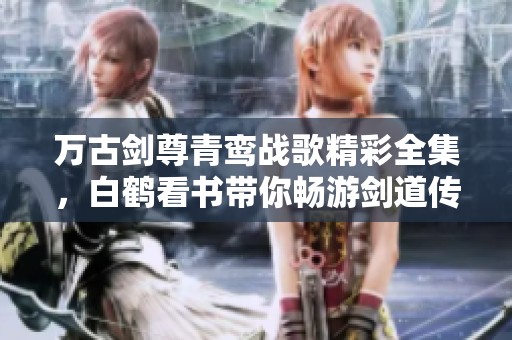 万古剑尊青鸾战歌精彩全集，白鹤看书带你畅游剑道传奇