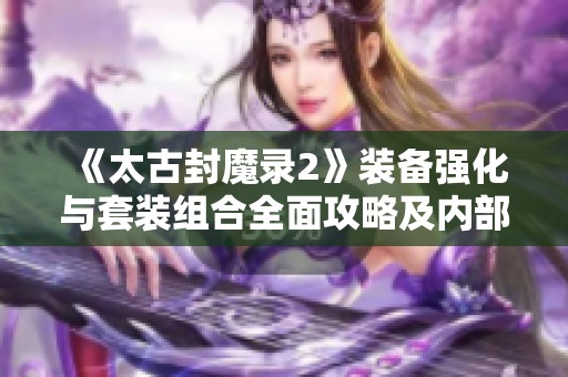《太古封魔录2》装备强化与套装组合全面攻略及内部浮力获取方式解析