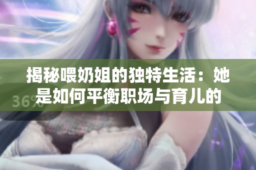 揭秘喂奶姐的独特生活：她是如何平衡职场与育儿的